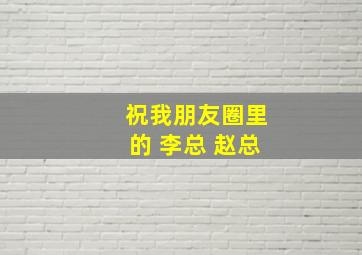 祝我朋友圈里的 李总 赵总